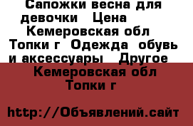 Сапожки весна для девочки › Цена ­ 500 - Кемеровская обл., Топки г. Одежда, обувь и аксессуары » Другое   . Кемеровская обл.,Топки г.